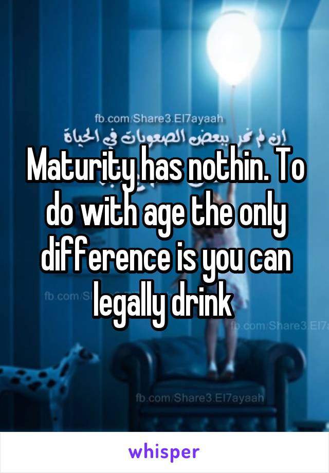 Maturity has nothin. To do with age the only difference is you can legally drink 