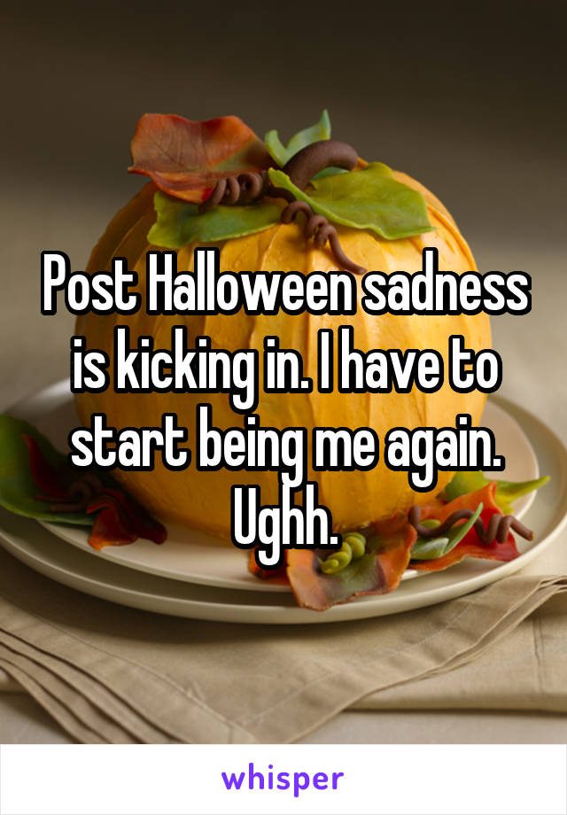 Post Halloween sadness is kicking in. I have to start being me again. Ughh.