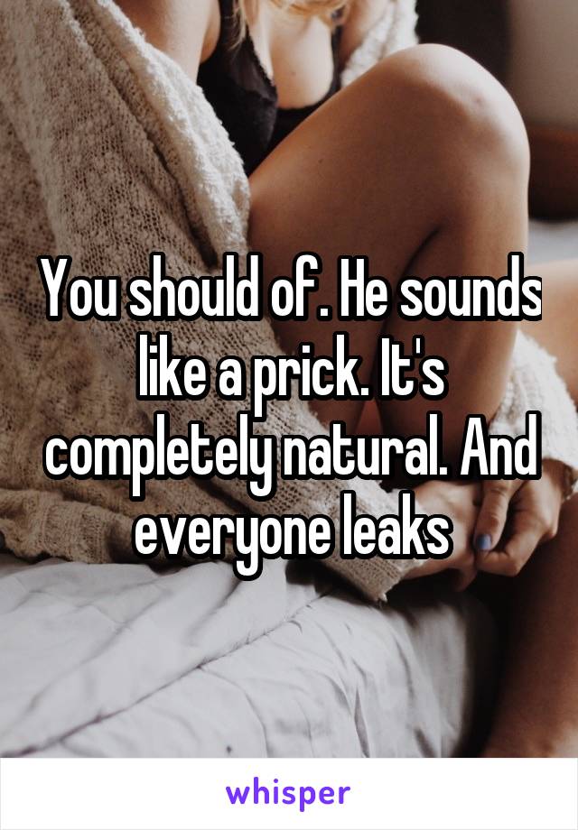 You should of. He sounds like a prick. It's completely natural. And everyone leaks