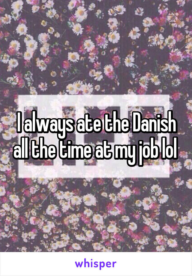 I always ate the Danish all the time at my job lol 