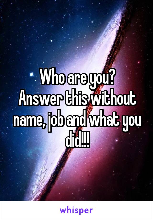 Who are you?
Answer this without name, job and what you did!!!