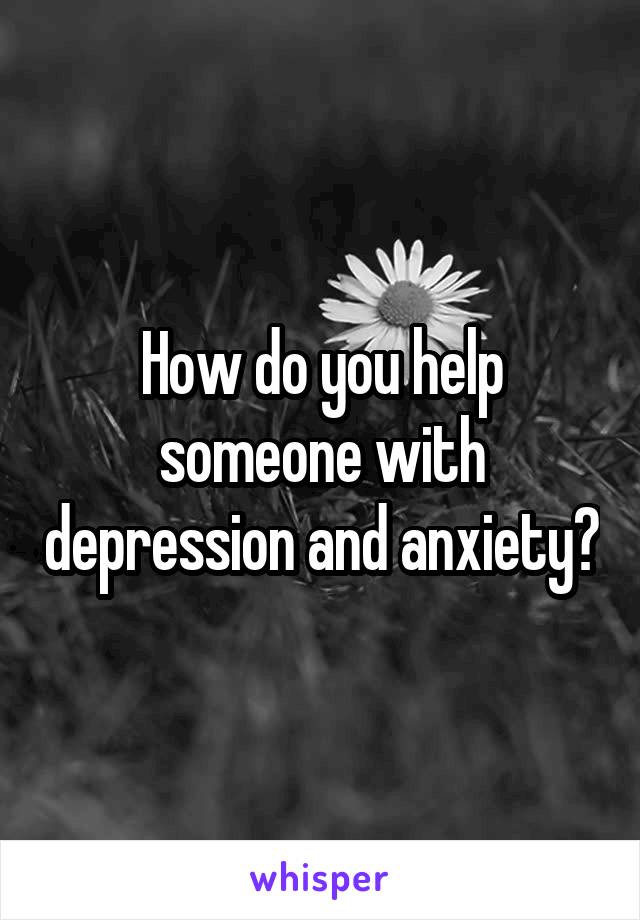 How do you help someone with depression and anxiety?