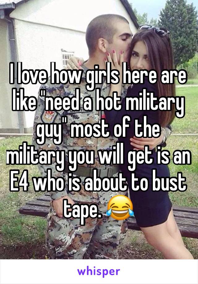 I love how girls here are like "need a hot military guy" most of the military you will get is an E4 who is about to bust tape. 😂