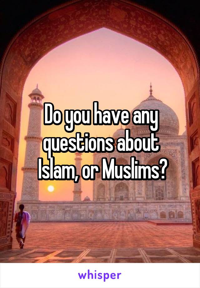 Do you have any questions about
 Islam, or Muslims?