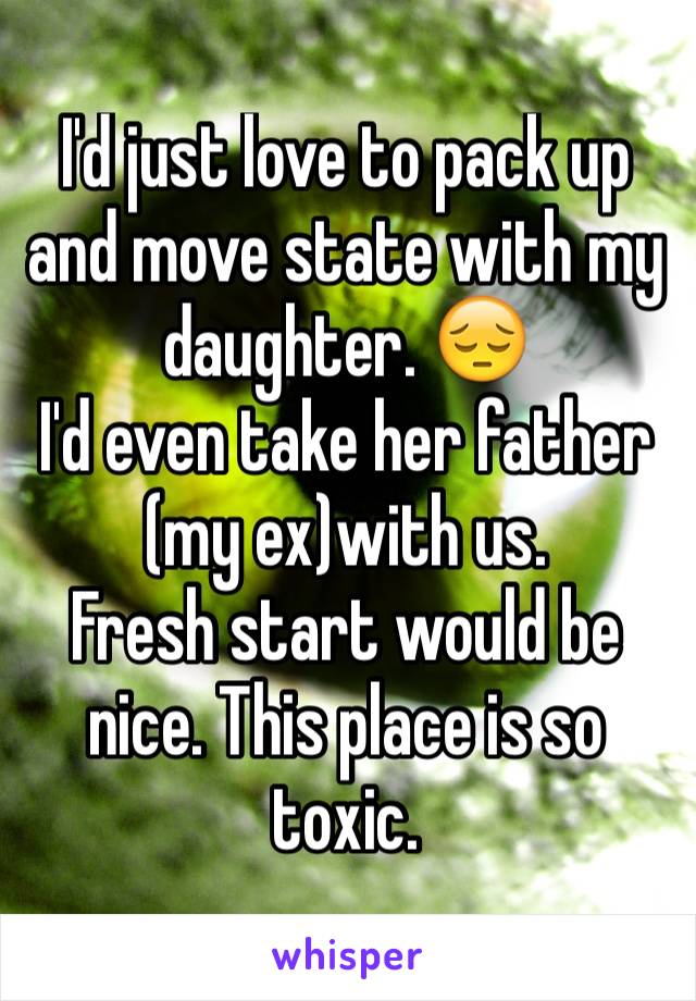 I'd just love to pack up and move state with my daughter. 😔
I'd even take her father (my ex)with us.
Fresh start would be nice. This place is so toxic.