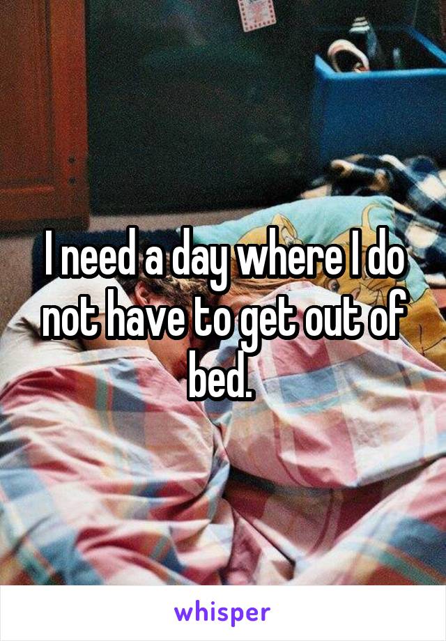 I need a day where I do not have to get out of bed. 