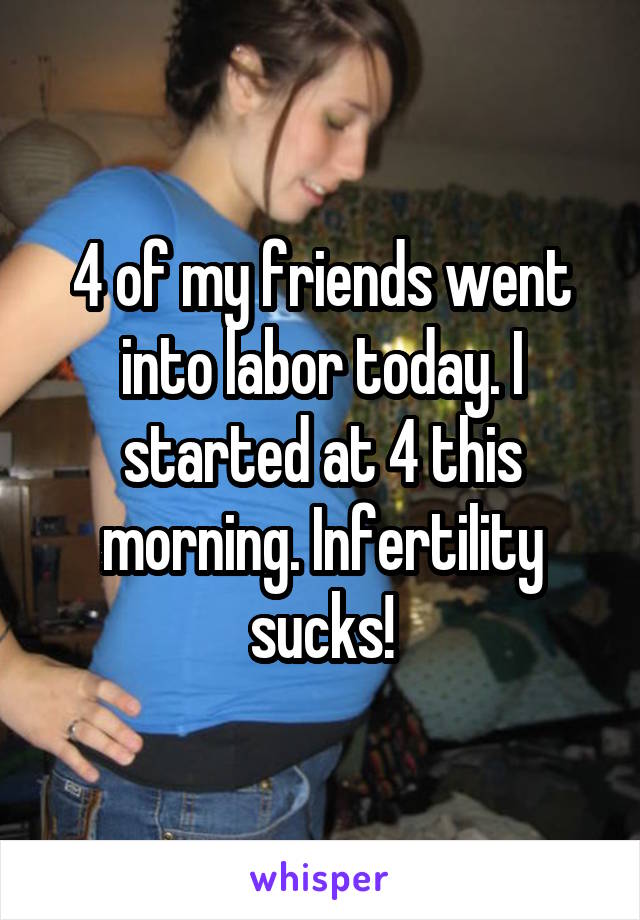 4 of my friends went into labor today. I started at 4 this morning. Infertility sucks!