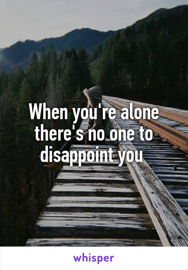 When you're alone there's no one to disappoint you 