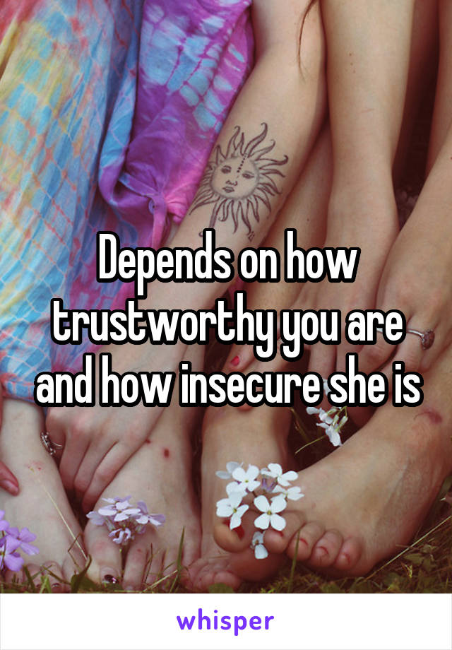 Depends on how trustworthy you are and how insecure she is