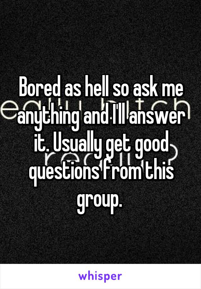 Bored as hell so ask me anything and I'll answer it. Usually get good questions from this group. 