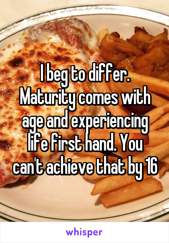 I beg to differ. Maturity comes with age and experiencing life first hand. You can't achieve that by 16