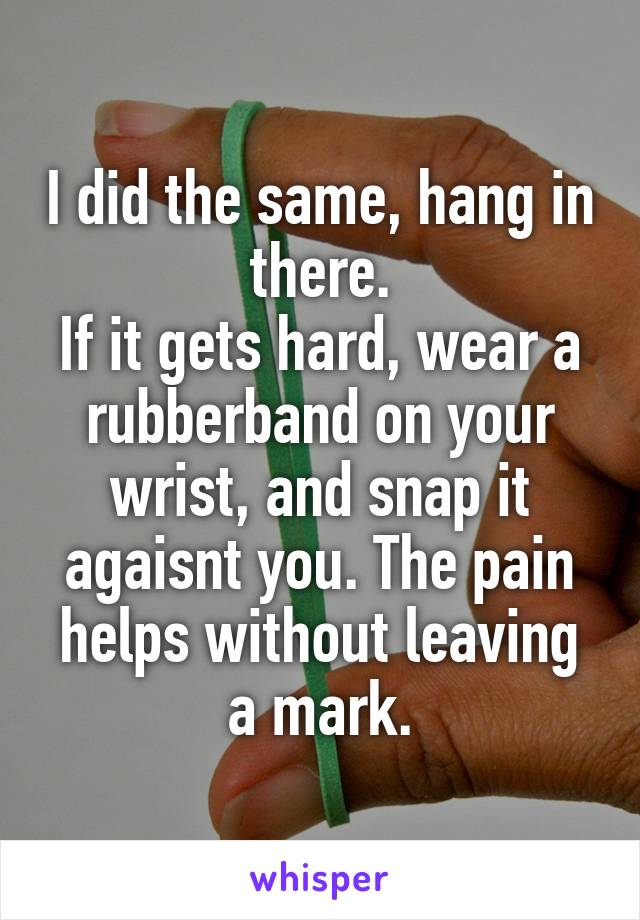 I did the same, hang in there.
If it gets hard, wear a rubberband on your wrist, and snap it agaisnt you. The pain helps without leaving a mark.