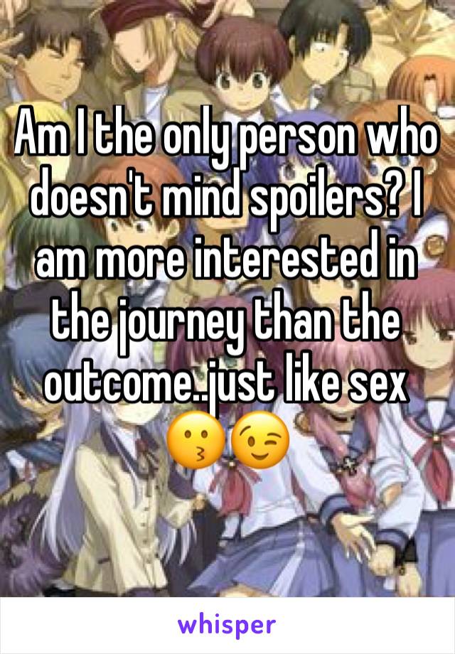 Am I the only person who doesn't mind spoilers? I am more interested in the journey than the outcome..just like sex 😗😉