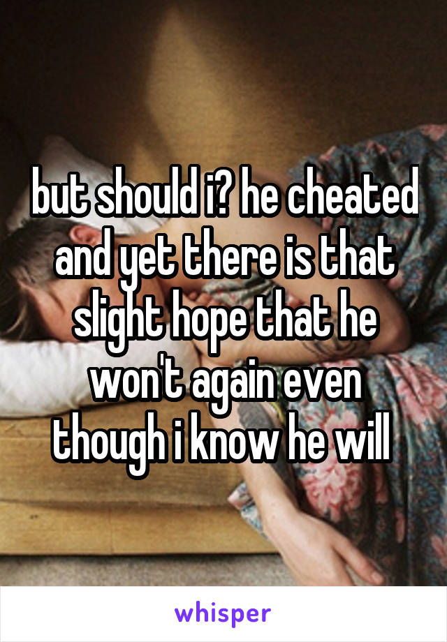 but should i? he cheated and yet there is that slight hope that he won't again even though i know he will 