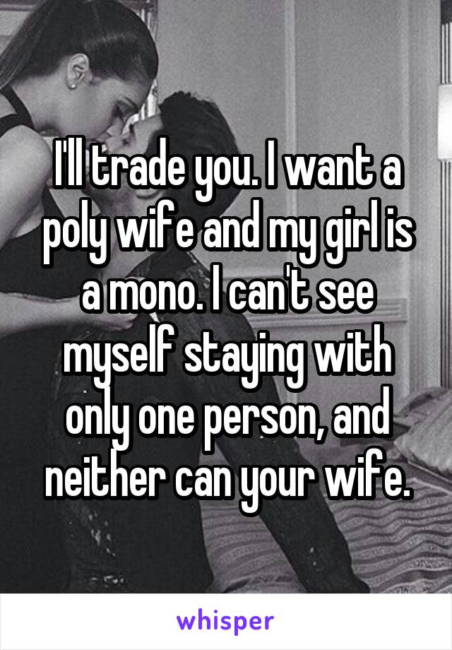 I'll trade you. I want a poly wife and my girl is a mono. I can't see myself staying with only one person, and neither can your wife.