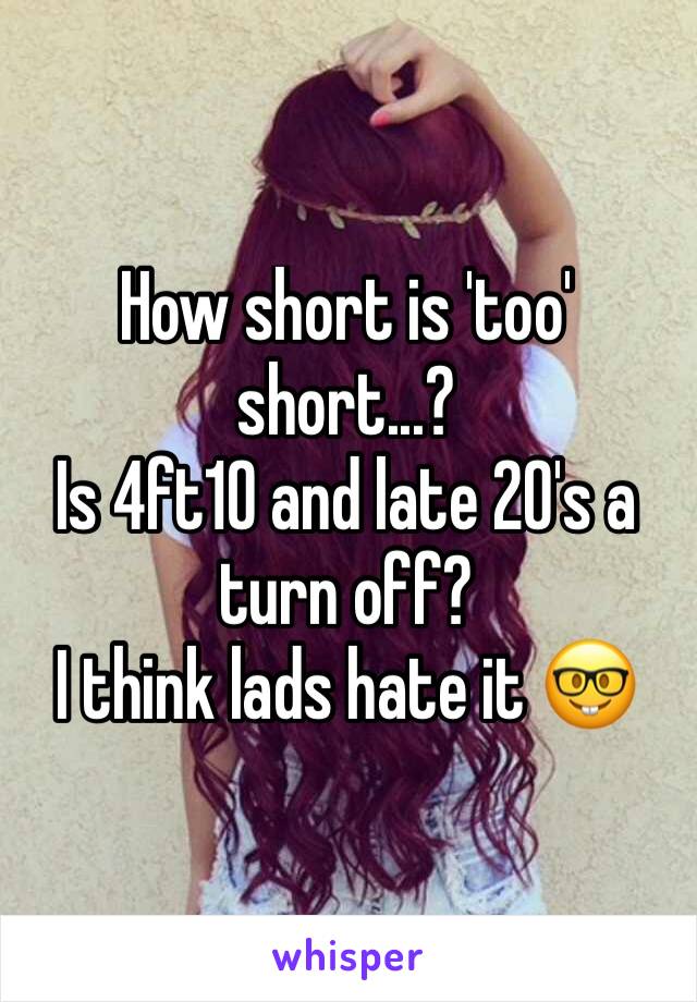 How short is 'too' short...? 
Is 4ft10 and late 20's a turn off?
I think lads hate it 🤓