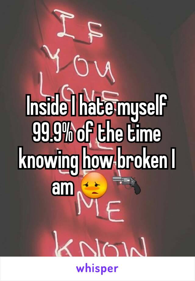 Inside I hate myself 99.9% of the time knowing how broken I am 😳🔫