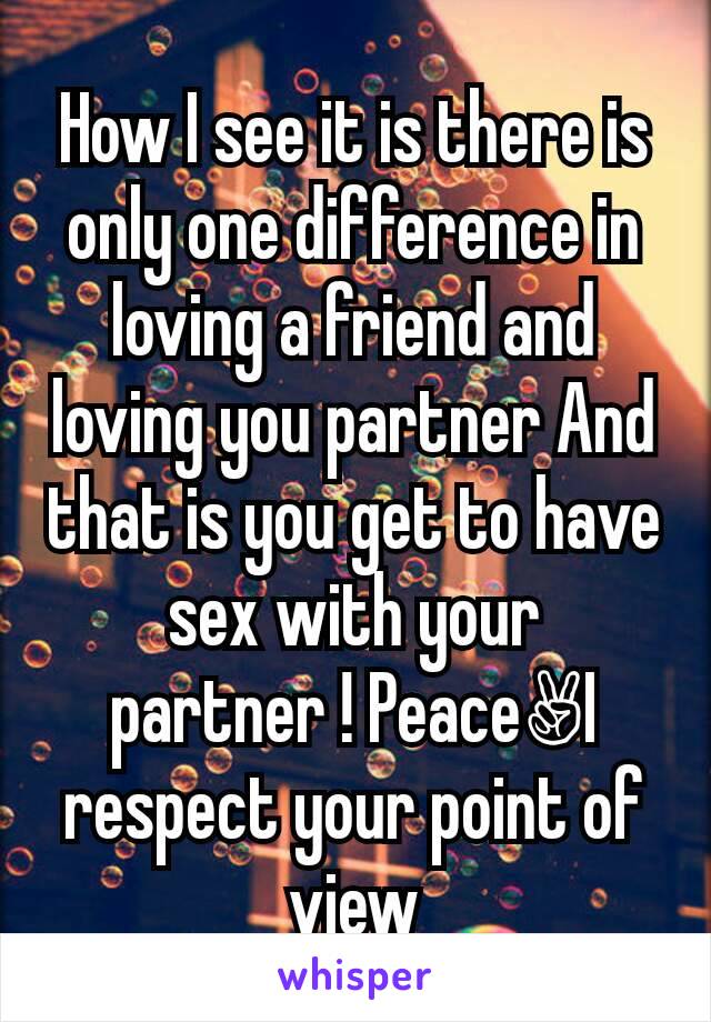 How I see it is there is only one difference in loving a friend and loving you partner And that is you get to have sex with your partner ! Peace✌I respect your point of view