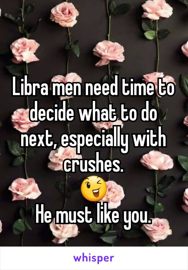 Libra men need time to decide what to do next, especially with crushes.
😉
He must like you.