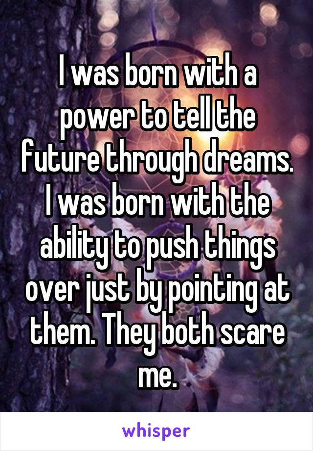 I was born with a power to tell the future through dreams. I was born with the ability to push things over just by pointing at them. They both scare me.