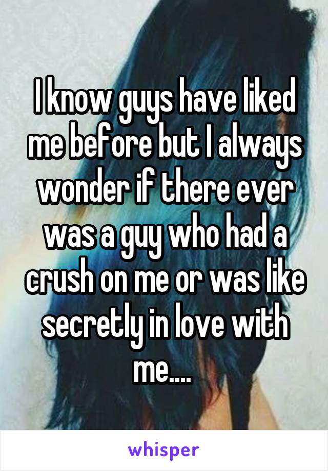 I know guys have liked me before but I always wonder if there ever was a guy who had a crush on me or was like secretly in love with me.... 