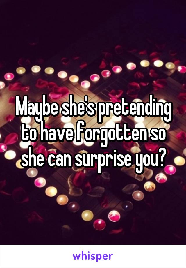 Maybe she's pretending to have forgotten so she can surprise you?