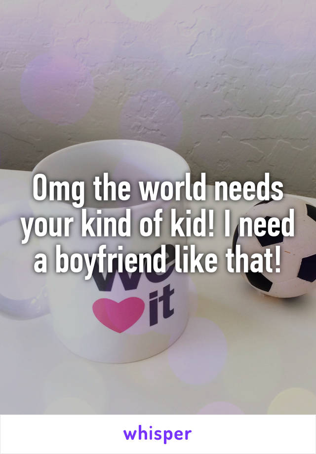 Omg the world needs your kind of kid! I need a boyfriend like that!