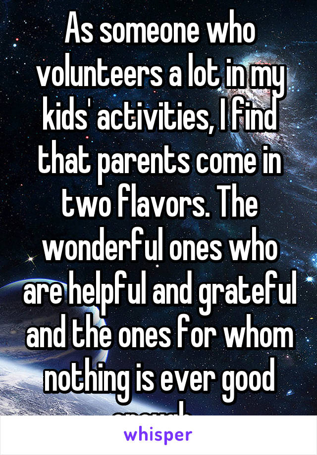 As someone who volunteers a lot in my kids' activities, I find that parents come in two flavors. The wonderful ones who are helpful and grateful and the ones for whom nothing is ever good enough...