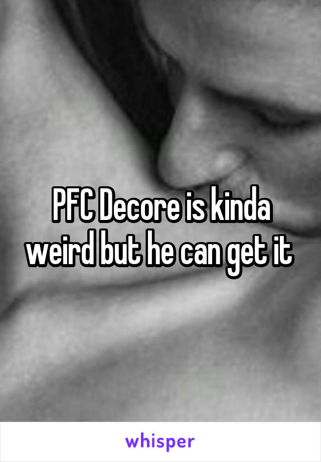 PFC Decore is kinda weird but he can get it 
