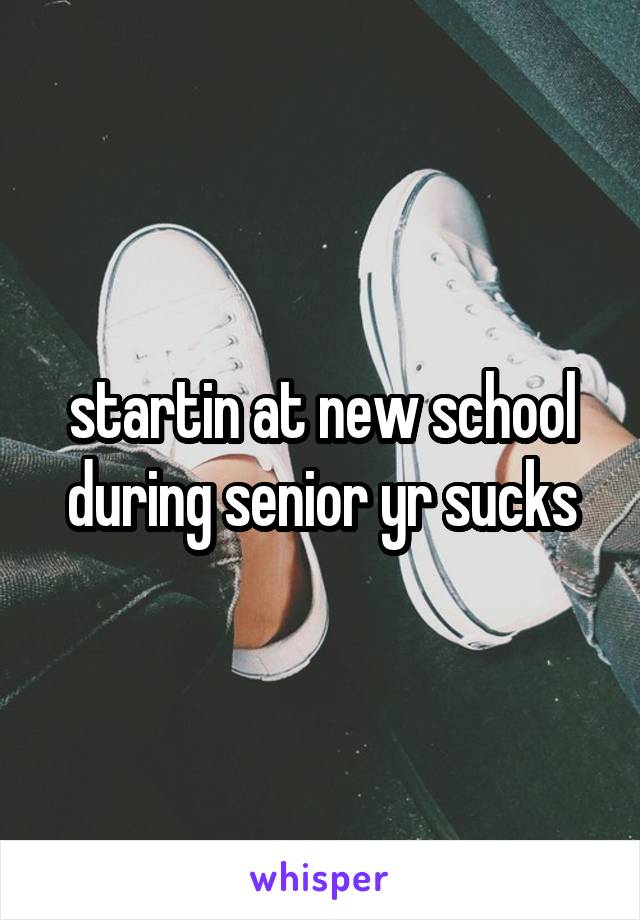 startin at new school during senior yr sucks