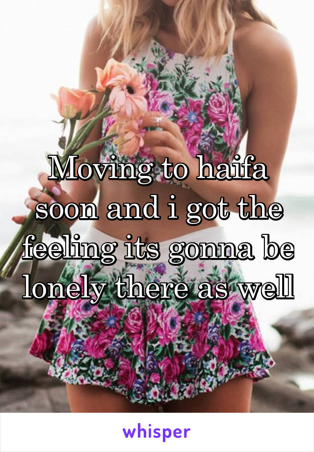 Moving to haifa soon and i got the feeling its gonna be lonely there as well