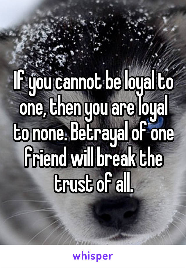 If you cannot be loyal to one, then you are loyal to none. Betrayal of one friend will break the trust of all.