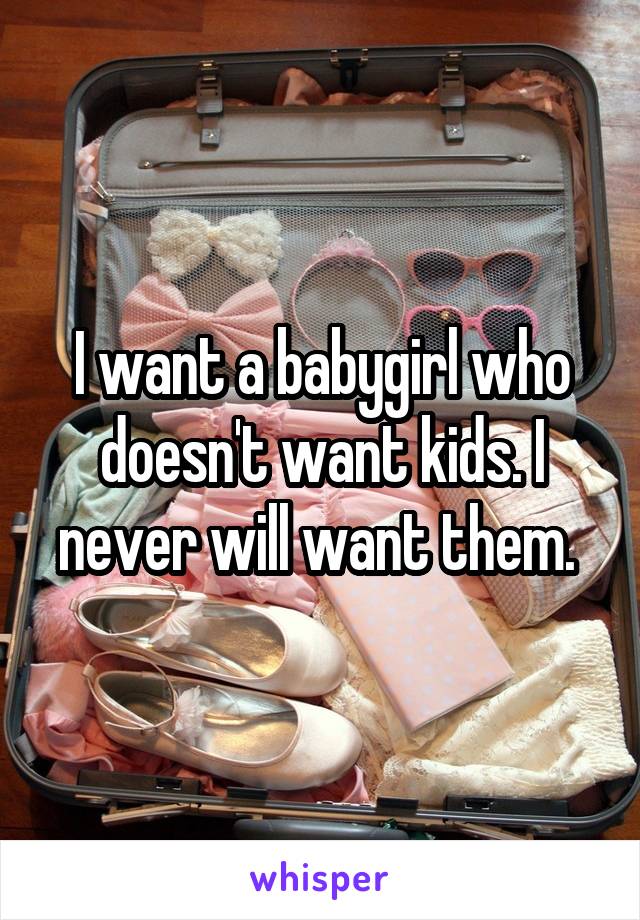 I want a babygirl who doesn't want kids. I never will want them. 