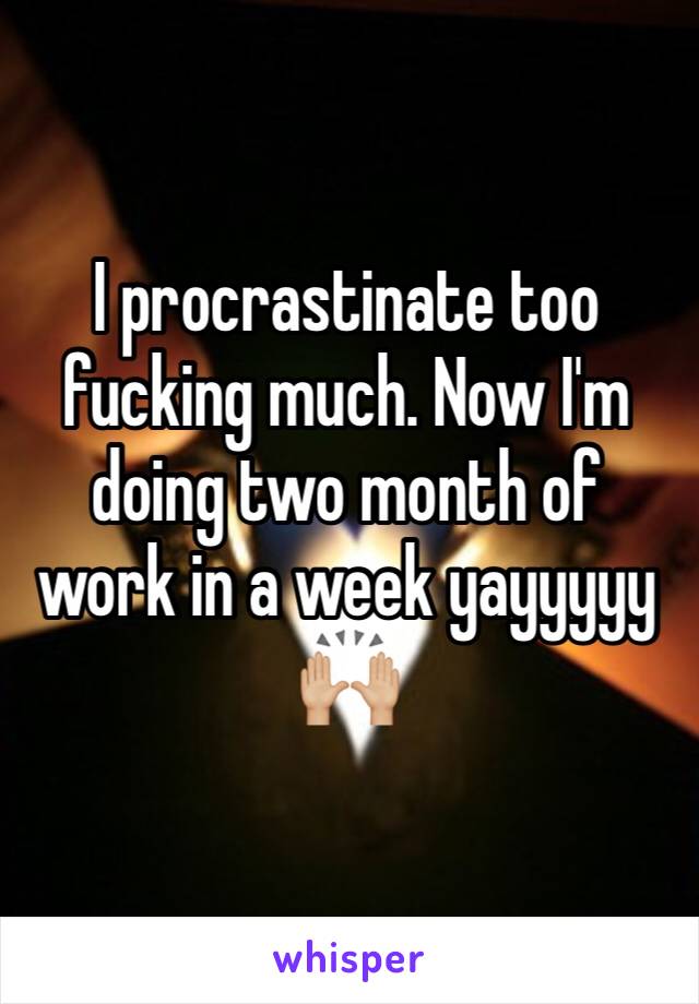 I procrastinate too fucking much. Now I'm doing two month of work in a week yayyyyy 🙌🏼