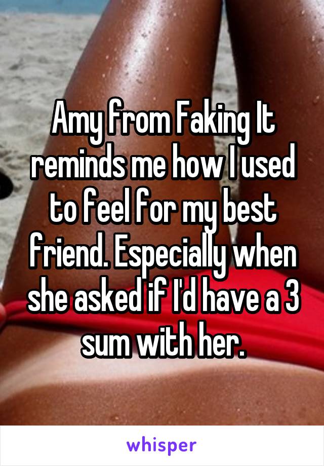 Amy from Faking It reminds me how I used to feel for my best friend. Especially when she asked if I'd have a 3 sum with her.
