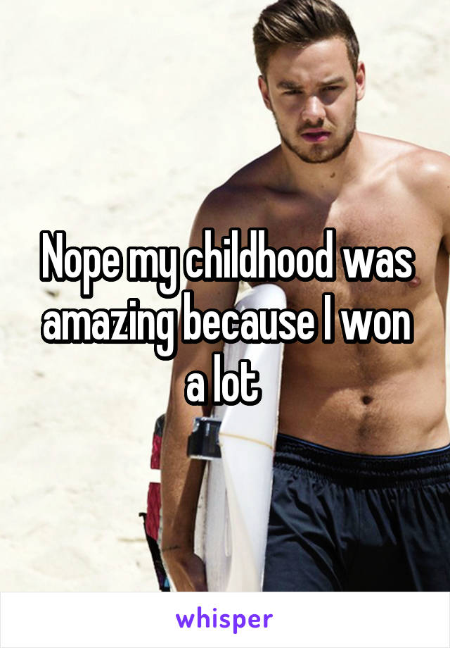 Nope my childhood was amazing because I won a lot 