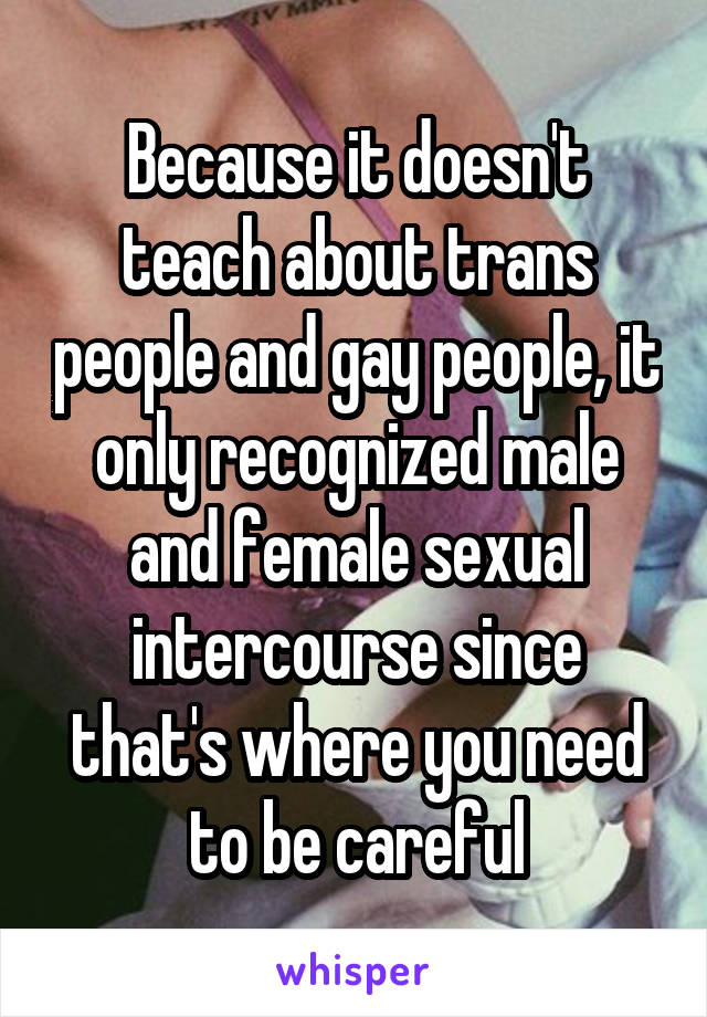 Because it doesn't teach about trans people and gay people, it only recognized male and female sexual intercourse since that's where you need to be careful