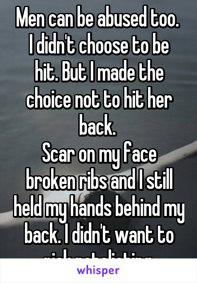 Men can be abused too. 
I didn't choose to be hit. But I made the choice not to hit her back. 
Scar on my face broken ribs and I still held my hands behind my back. I didn't want to risk retaliating.
