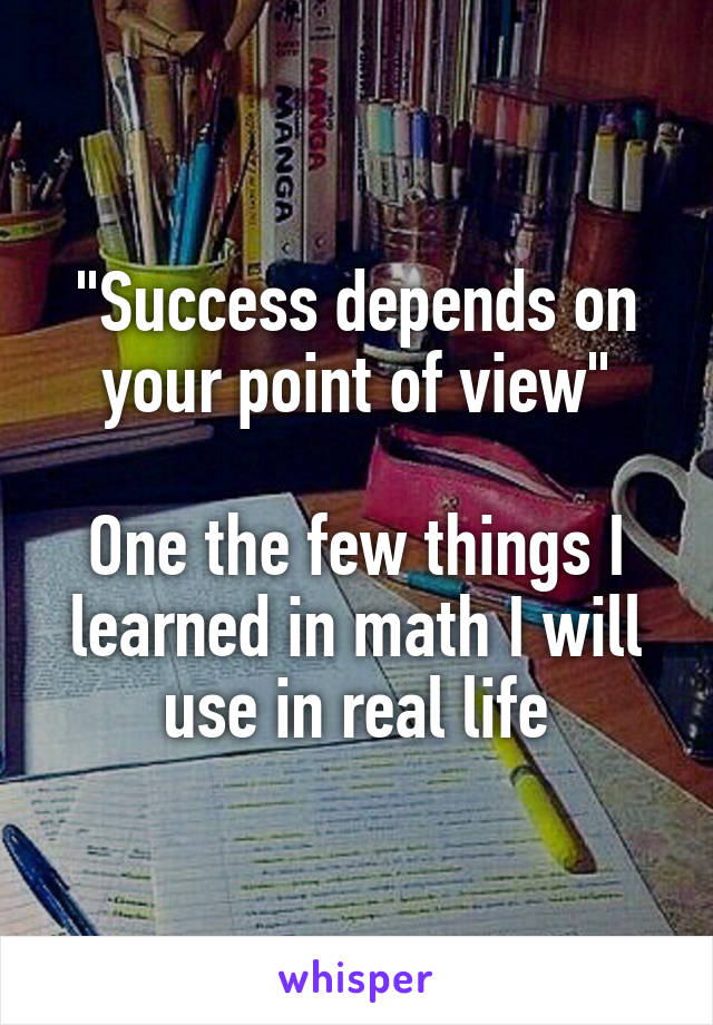 "Success depends on your point of view"

One the few things I learned in math I will use in real life