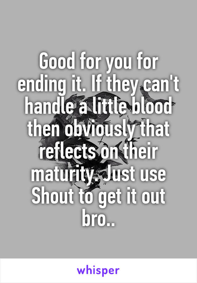 Good for you for ending it. If they can't handle a little blood then obviously that reflects on their maturity. Just use Shout to get it out bro..