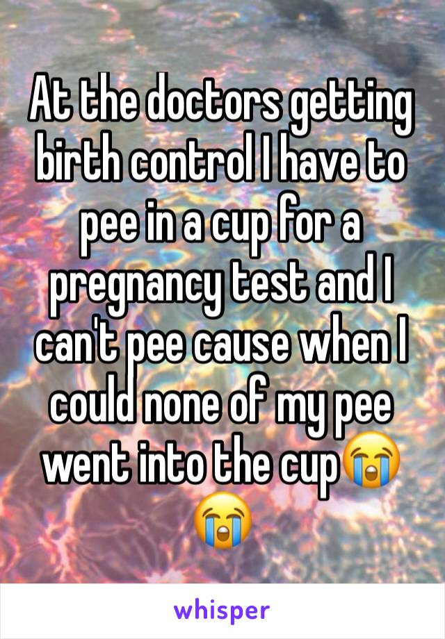 At the doctors getting birth control I have to pee in a cup for a pregnancy test and I can't pee cause when I could none of my pee went into the cup😭😭