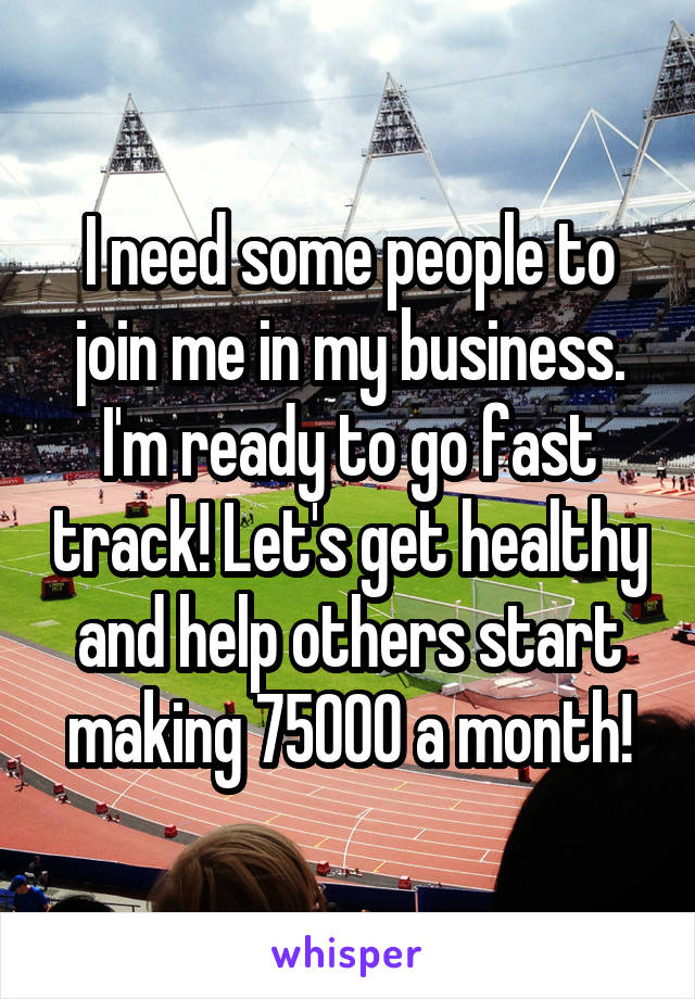 I need some people to join me in my business. I'm ready to go fast track! Let's get healthy and help others start making 75000 a month!
