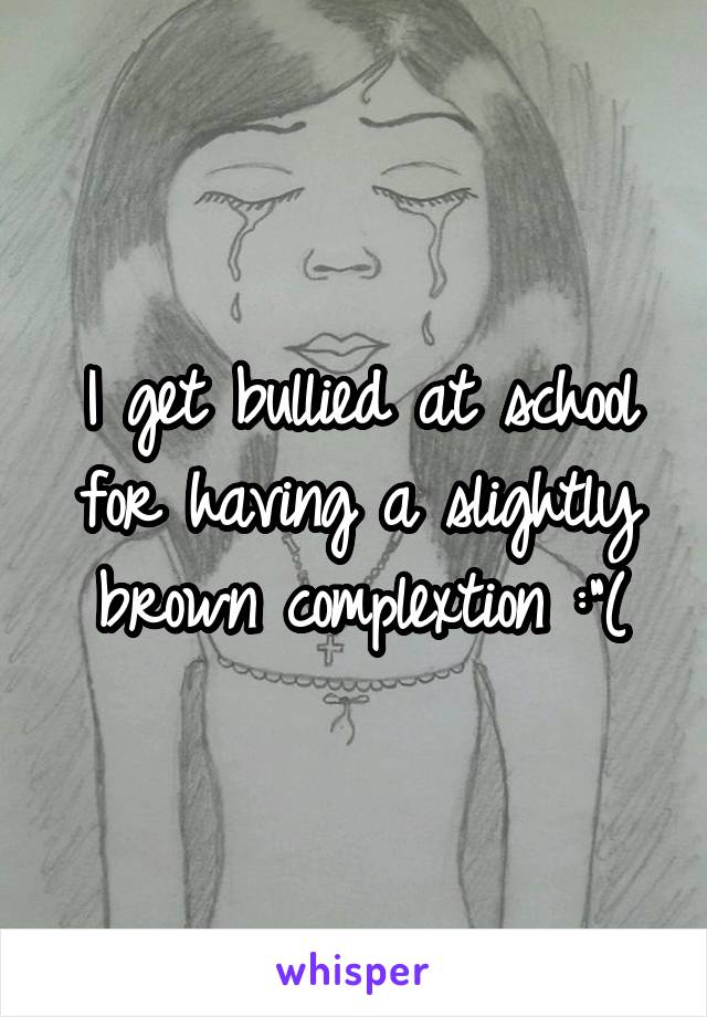 I get bullied at school for having a slightly brown complextion :"(