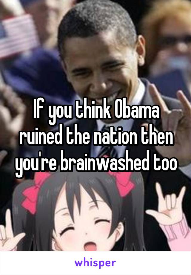 If you think Obama ruined the nation then you're brainwashed too