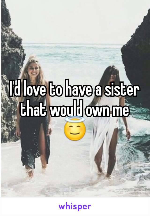 I'd love to have a sister that would own me 😇