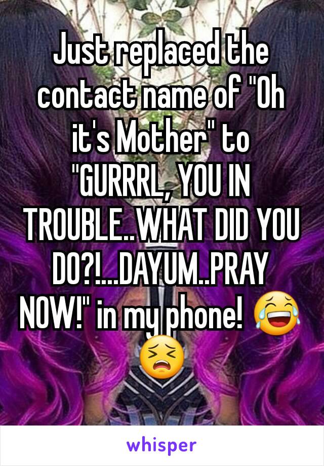 Just replaced the contact name of "Oh it's Mother" to "GURRRL, YOU IN TROUBLE..WHAT DID YOU DO?!...DAYUM..PRAY NOW!" in my phone! 😂😣