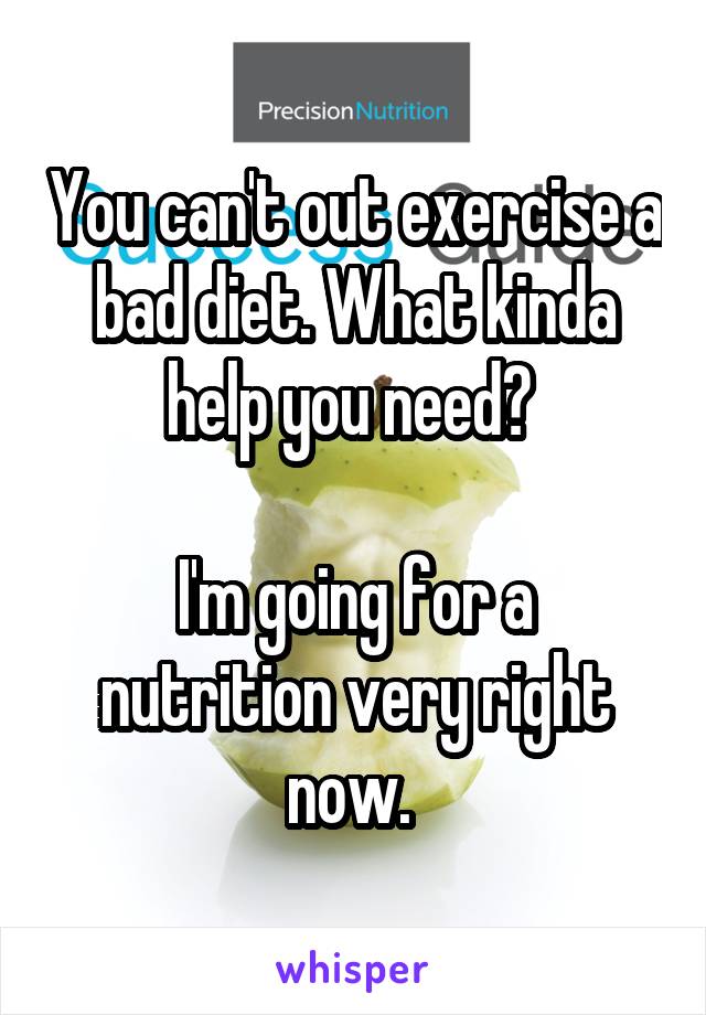 You can't out exercise a bad diet. What kinda help you need? 

I'm going for a nutrition very right now. 