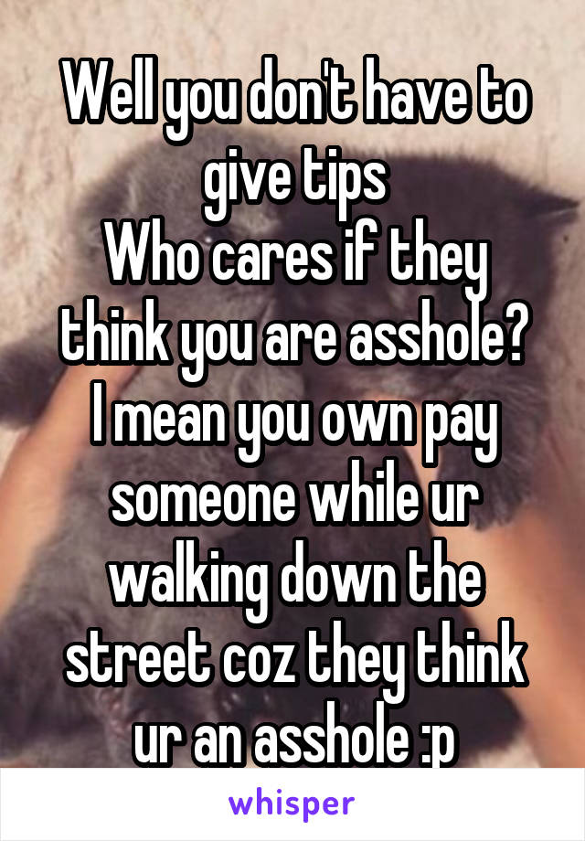 Well you don't have to give tips
Who cares if they think you are asshole?
I mean you own pay someone while ur walking down the street coz they think ur an asshole :p