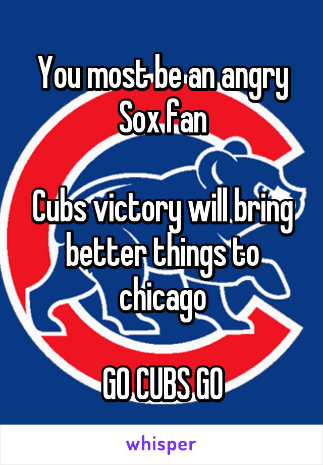 You most be an angry Sox fan

Cubs victory will bring better things to chicago

GO CUBS GO