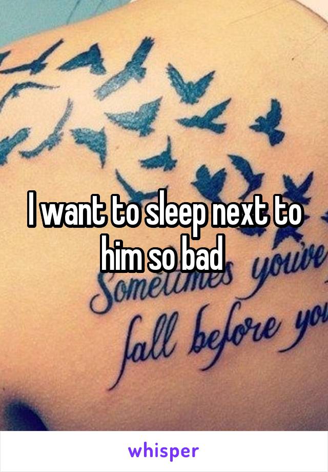 I want to sleep next to him so bad 